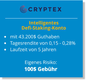 Intelligentes Defi-Staking-Konto  •	mit 43.200$ Guthaben •	Tagesrendite von 0,15 - 0,28% •	Laufzeit von 5 Jahren  Eigenes Risiko: 100$ Gebühr